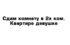 Сдам комнату в 2х ком. Квартире девушке